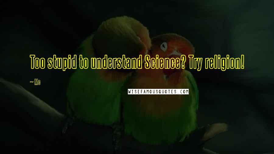 Me Quotes: Too stupid to understand Science? Try religion!