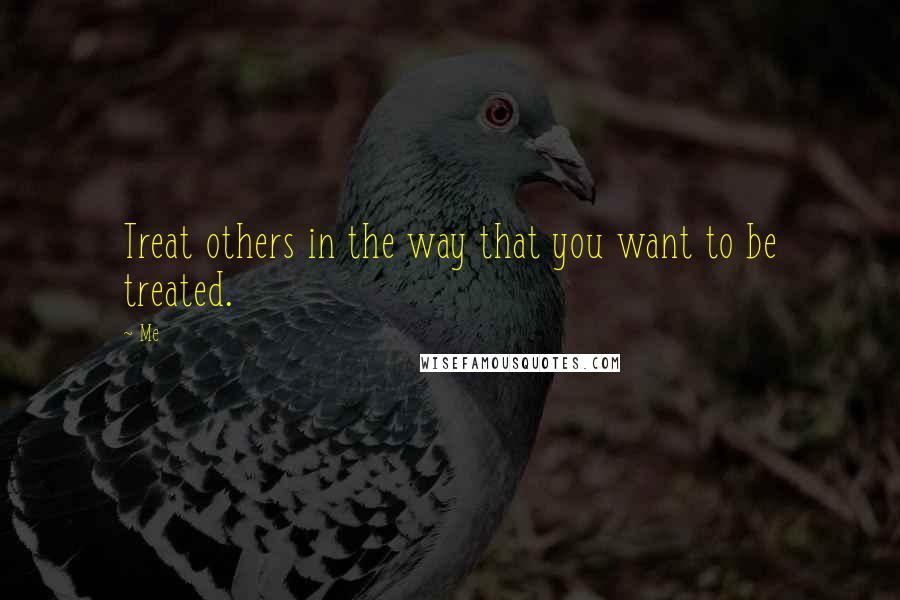 Me Quotes: Treat others in the way that you want to be treated.