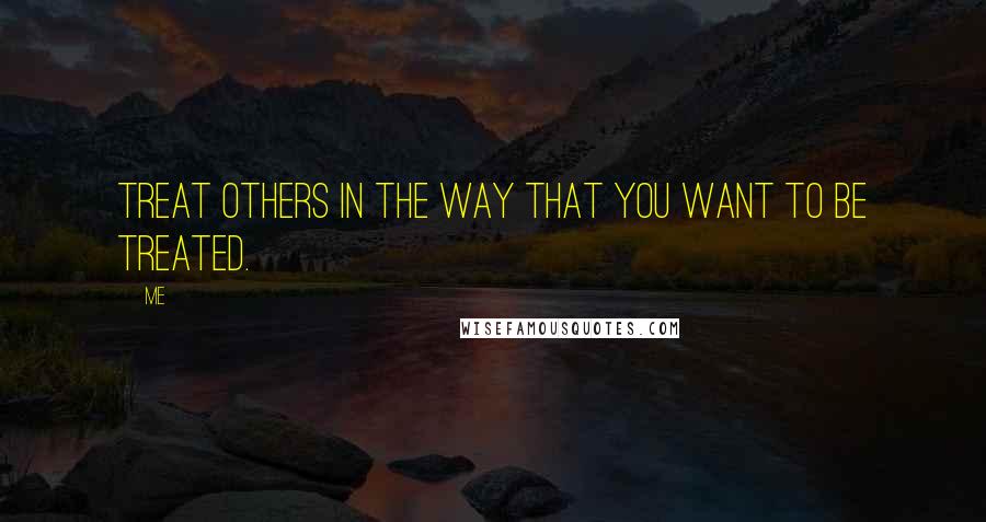 Me Quotes: Treat others in the way that you want to be treated.