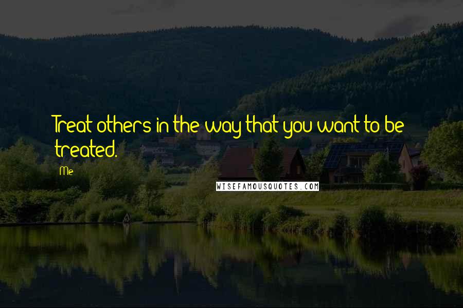Me Quotes: Treat others in the way that you want to be treated.