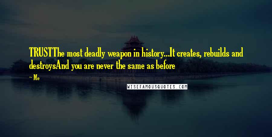 Me Quotes: TRUSTThe most deadly weapon in history...It creates, rebuilds and destroysAnd you are never the same as before