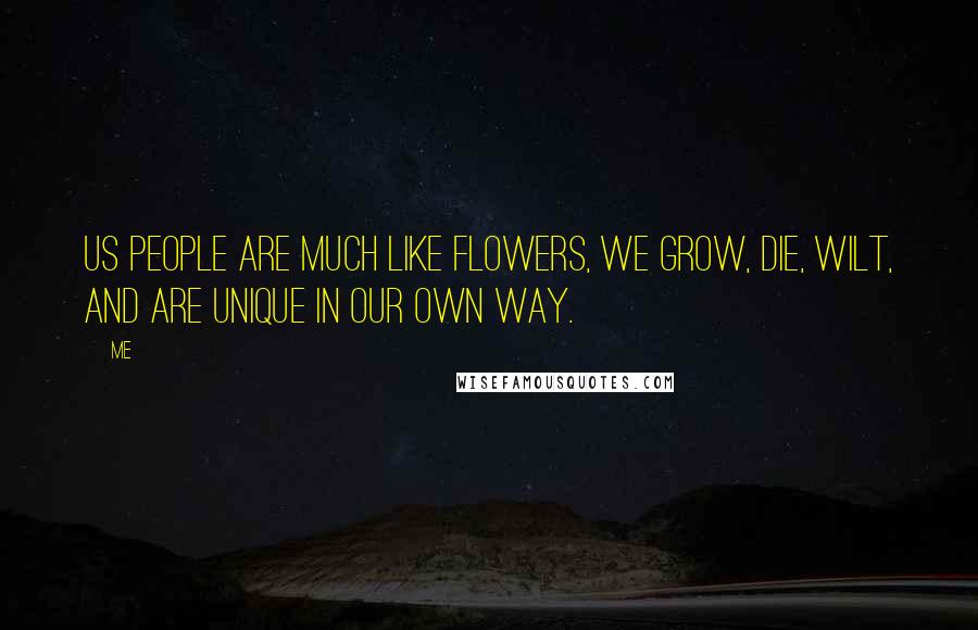 Me Quotes: Us people are much like flowers, We grow, die, wilt, and are unique in our own way.