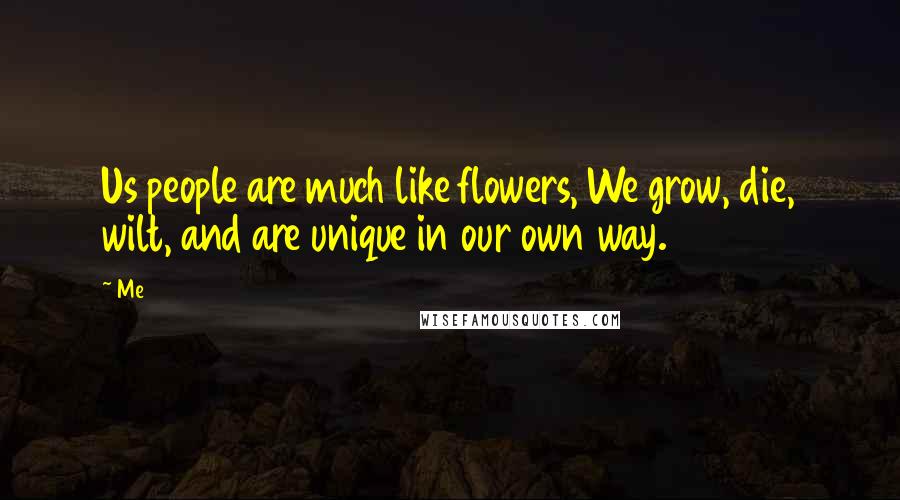 Me Quotes: Us people are much like flowers, We grow, die, wilt, and are unique in our own way.