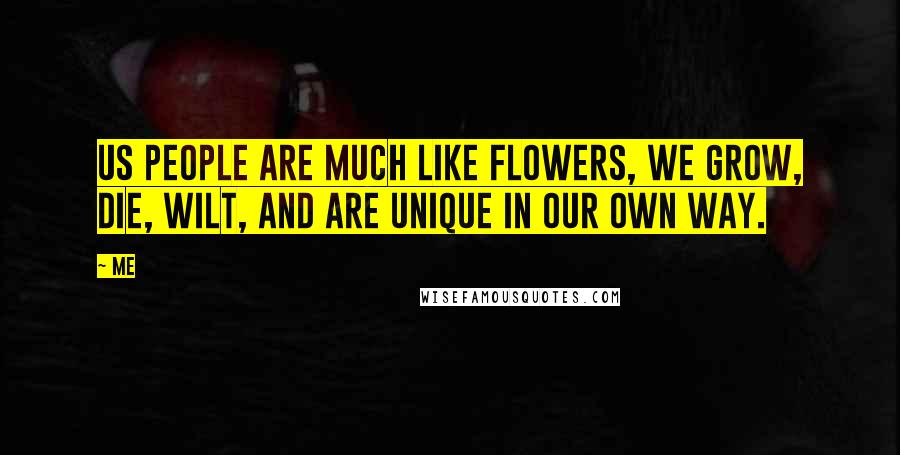 Me Quotes: Us people are much like flowers, We grow, die, wilt, and are unique in our own way.