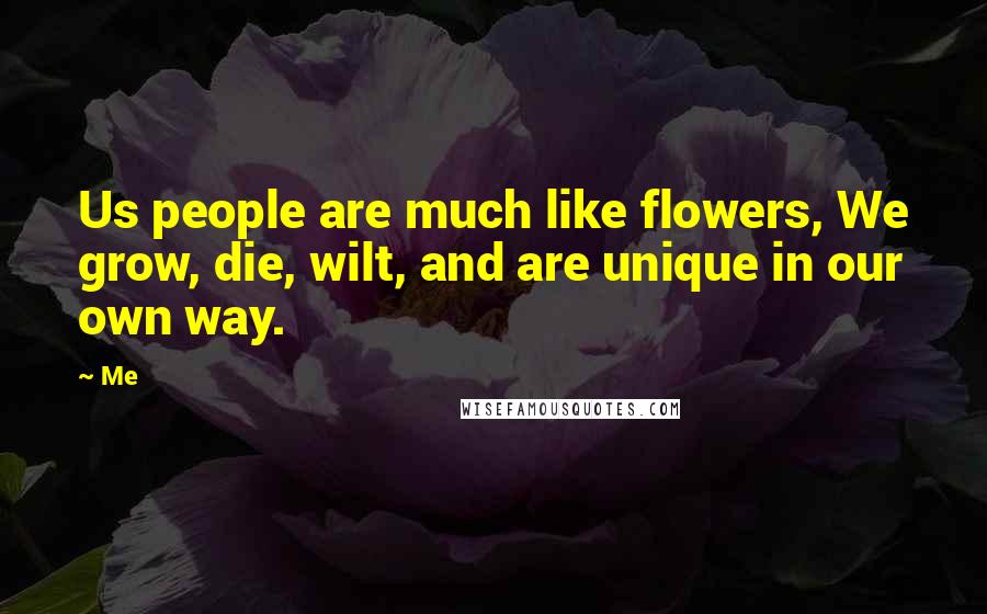 Me Quotes: Us people are much like flowers, We grow, die, wilt, and are unique in our own way.