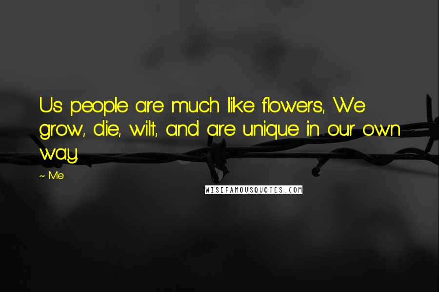 Me Quotes: Us people are much like flowers, We grow, die, wilt, and are unique in our own way.