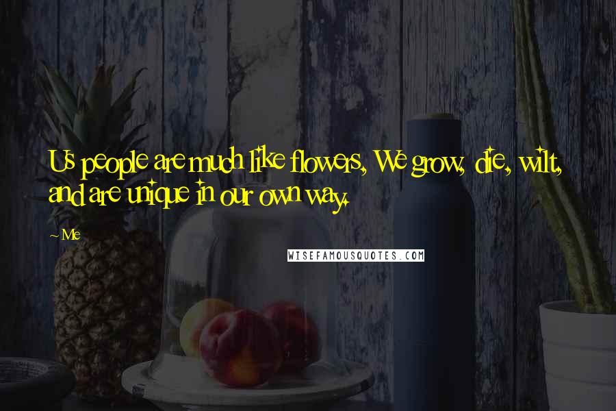 Me Quotes: Us people are much like flowers, We grow, die, wilt, and are unique in our own way.