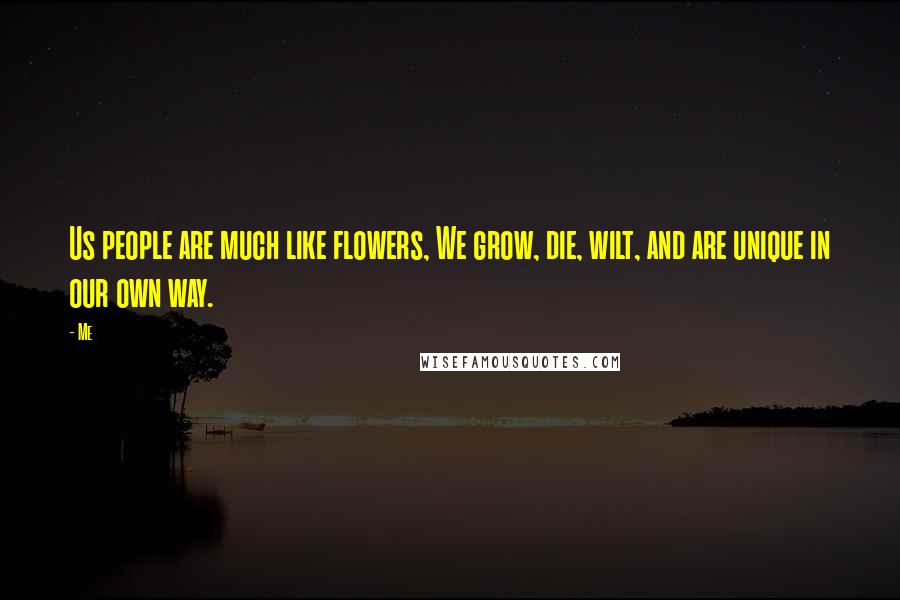 Me Quotes: Us people are much like flowers, We grow, die, wilt, and are unique in our own way.