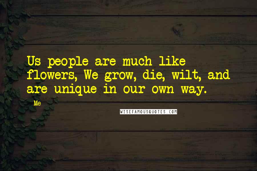 Me Quotes: Us people are much like flowers, We grow, die, wilt, and are unique in our own way.