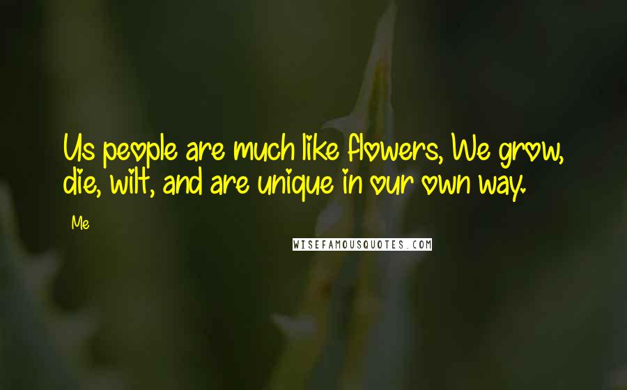 Me Quotes: Us people are much like flowers, We grow, die, wilt, and are unique in our own way.