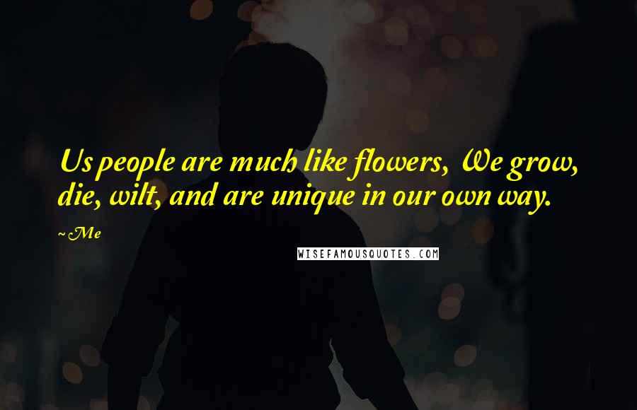 Me Quotes: Us people are much like flowers, We grow, die, wilt, and are unique in our own way.