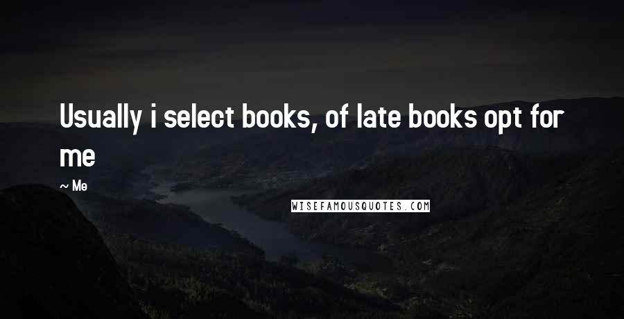 Me Quotes: Usually i select books, of late books opt for me