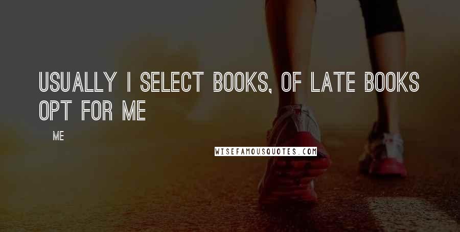 Me Quotes: Usually i select books, of late books opt for me