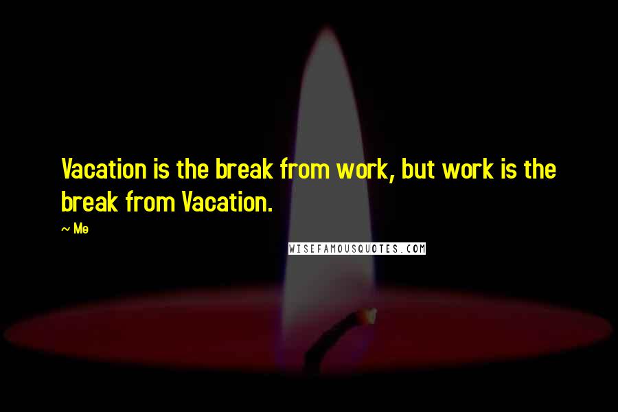 Me Quotes: Vacation is the break from work, but work is the break from Vacation.
