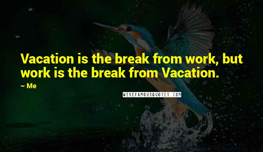 Me Quotes: Vacation is the break from work, but work is the break from Vacation.