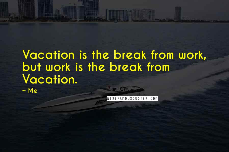 Me Quotes: Vacation is the break from work, but work is the break from Vacation.