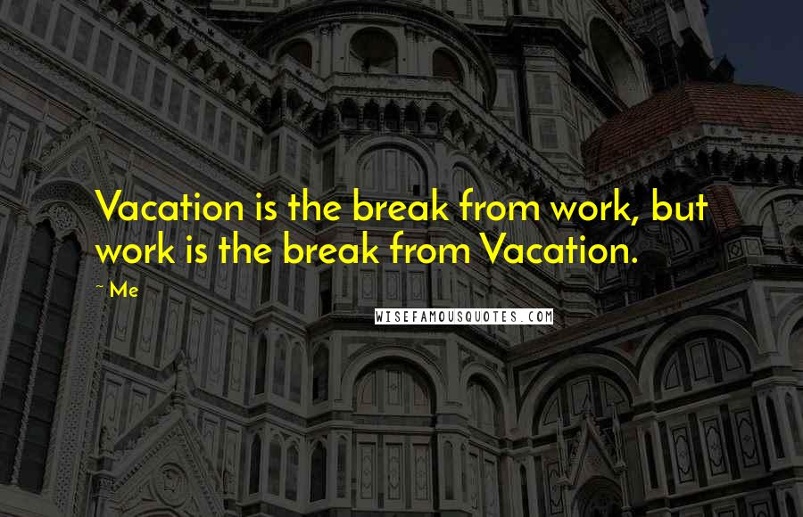 Me Quotes: Vacation is the break from work, but work is the break from Vacation.