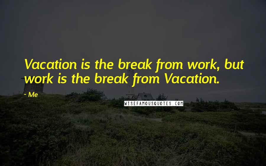 Me Quotes: Vacation is the break from work, but work is the break from Vacation.