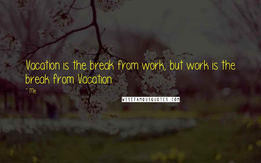 Me Quotes: Vacation is the break from work, but work is the break from Vacation.