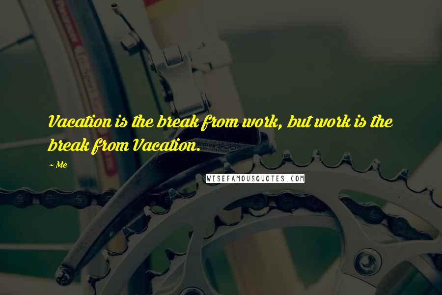 Me Quotes: Vacation is the break from work, but work is the break from Vacation.