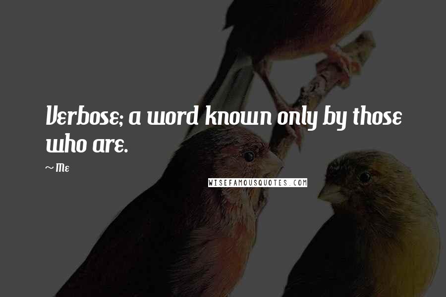 Me Quotes: Verbose; a word known only by those who are.