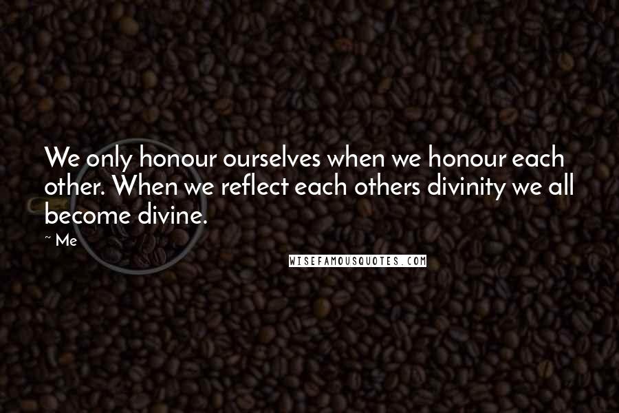 Me Quotes: We only honour ourselves when we honour each other. When we reflect each others divinity we all become divine.