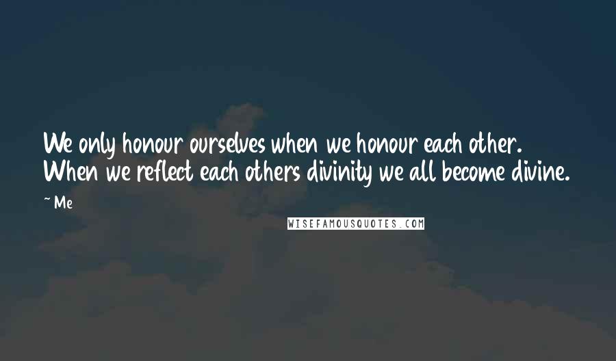 Me Quotes: We only honour ourselves when we honour each other. When we reflect each others divinity we all become divine.