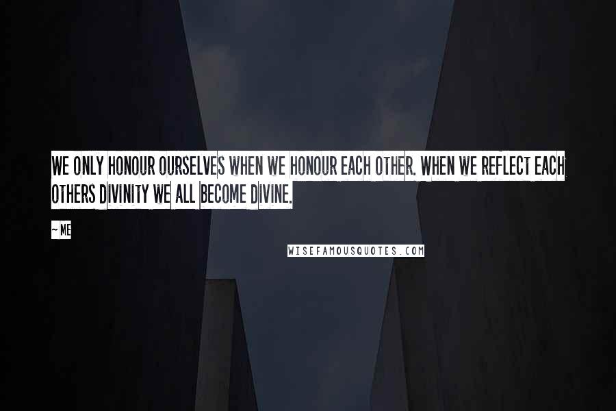 Me Quotes: We only honour ourselves when we honour each other. When we reflect each others divinity we all become divine.