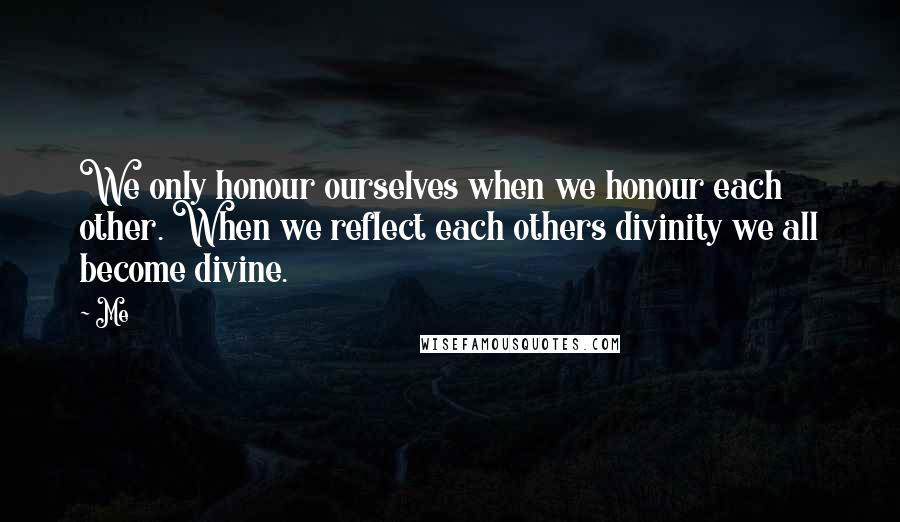 Me Quotes: We only honour ourselves when we honour each other. When we reflect each others divinity we all become divine.