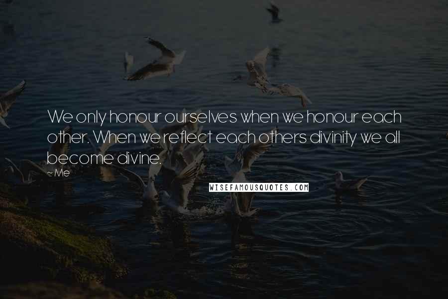 Me Quotes: We only honour ourselves when we honour each other. When we reflect each others divinity we all become divine.