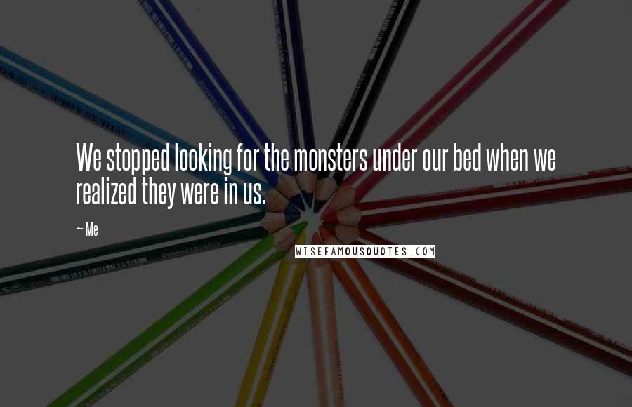 Me Quotes: We stopped looking for the monsters under our bed when we realized they were in us.