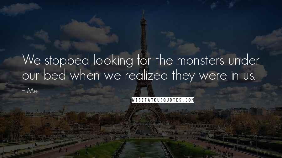 Me Quotes: We stopped looking for the monsters under our bed when we realized they were in us.