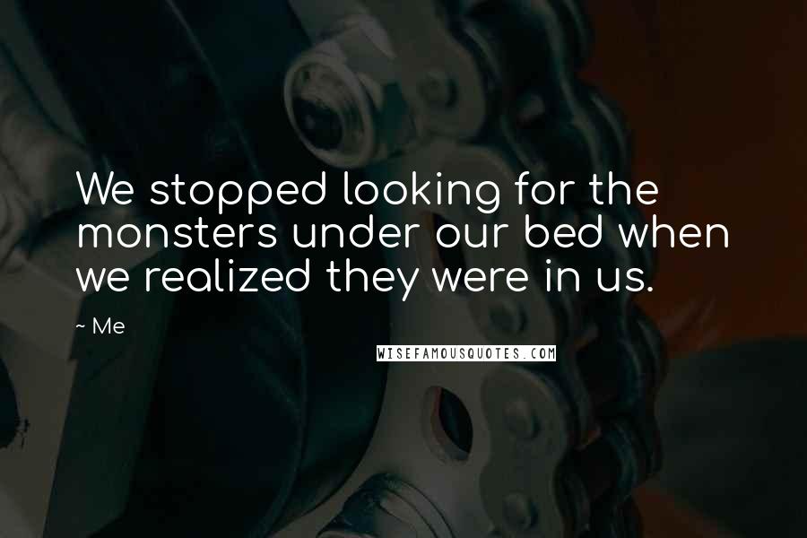 Me Quotes: We stopped looking for the monsters under our bed when we realized they were in us.