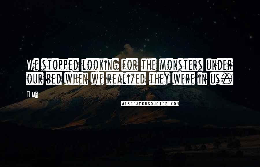 Me Quotes: We stopped looking for the monsters under our bed when we realized they were in us.