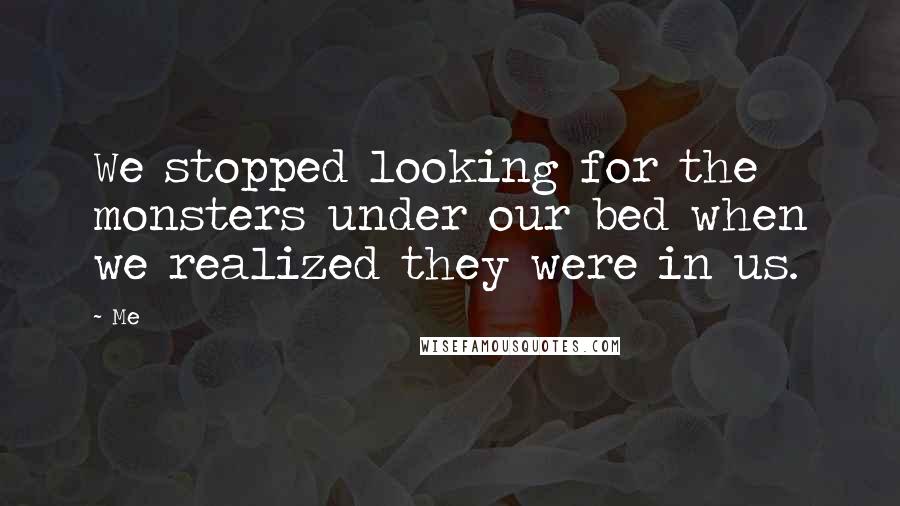 Me Quotes: We stopped looking for the monsters under our bed when we realized they were in us.