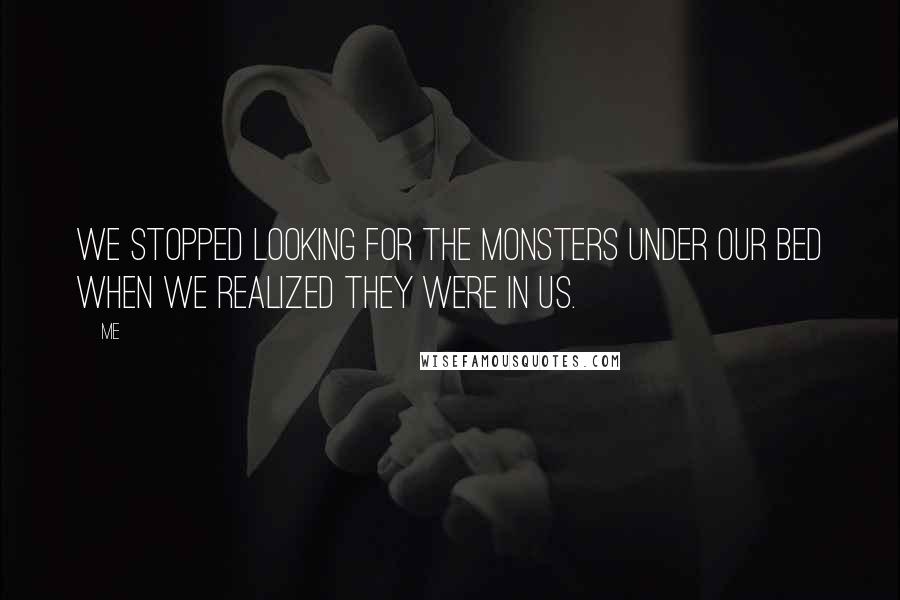 Me Quotes: We stopped looking for the monsters under our bed when we realized they were in us.