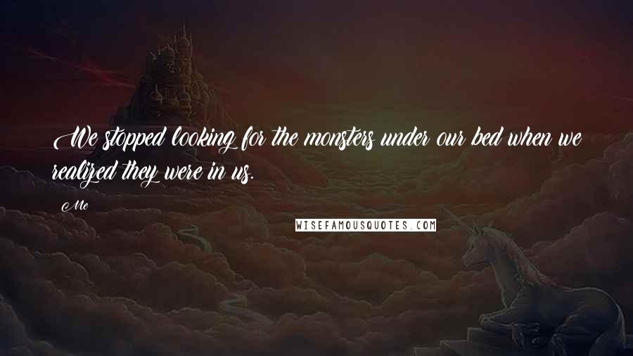 Me Quotes: We stopped looking for the monsters under our bed when we realized they were in us.