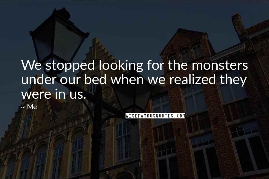 Me Quotes: We stopped looking for the monsters under our bed when we realized they were in us.