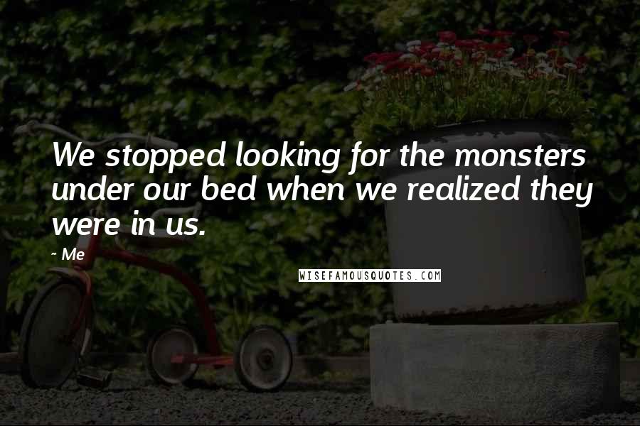 Me Quotes: We stopped looking for the monsters under our bed when we realized they were in us.