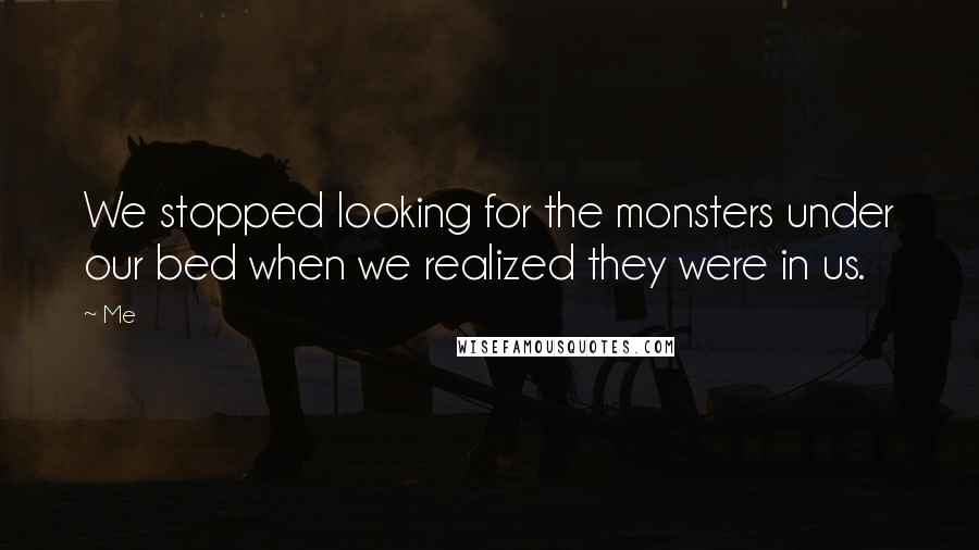 Me Quotes: We stopped looking for the monsters under our bed when we realized they were in us.