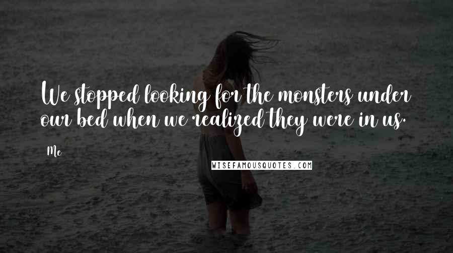 Me Quotes: We stopped looking for the monsters under our bed when we realized they were in us.