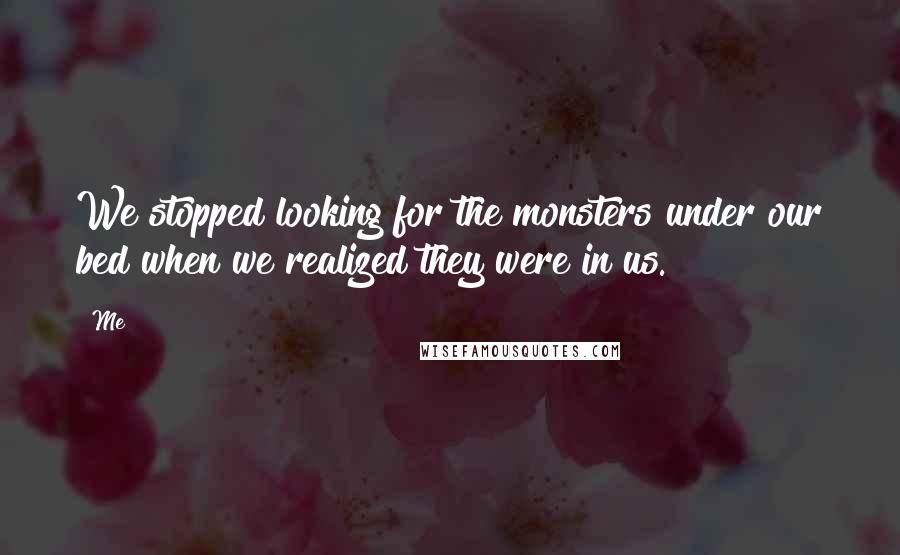 Me Quotes: We stopped looking for the monsters under our bed when we realized they were in us.