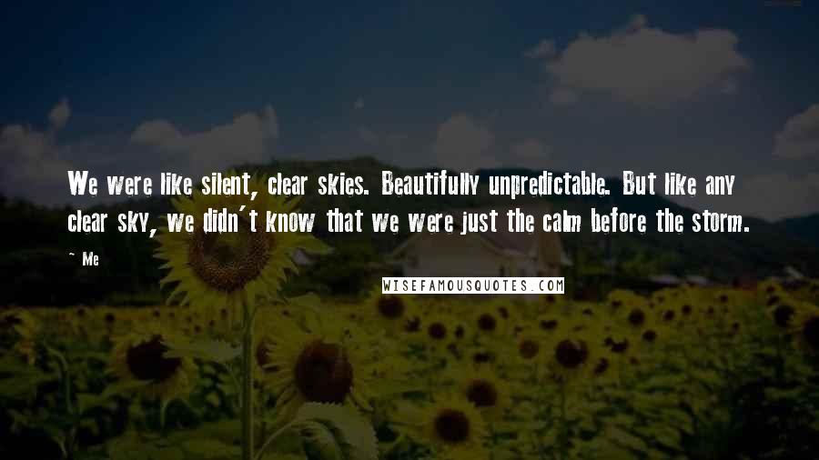 Me Quotes: We were like silent, clear skies. Beautifully unpredictable. But like any clear sky, we didn't know that we were just the calm before the storm.