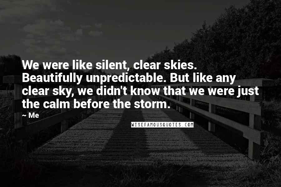Me Quotes: We were like silent, clear skies. Beautifully unpredictable. But like any clear sky, we didn't know that we were just the calm before the storm.
