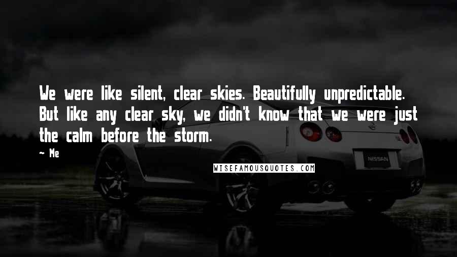 Me Quotes: We were like silent, clear skies. Beautifully unpredictable. But like any clear sky, we didn't know that we were just the calm before the storm.