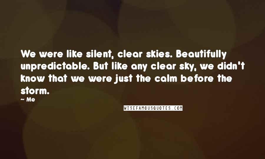 Me Quotes: We were like silent, clear skies. Beautifully unpredictable. But like any clear sky, we didn't know that we were just the calm before the storm.