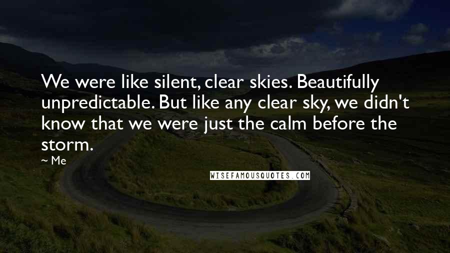 Me Quotes: We were like silent, clear skies. Beautifully unpredictable. But like any clear sky, we didn't know that we were just the calm before the storm.