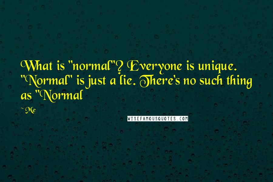 Me Quotes: What is "normal"? Everyone is unique. "Normal" is just a lie. There's no such thing as "Normal