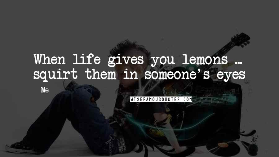 Me Quotes: When life gives you lemons ... squirt them in someone's eyes