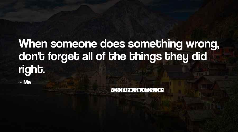Me Quotes: When someone does something wrong, don't forget all of the things they did right.